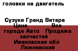 головки на двигатель H27A (Сузуки Гранд Витара) › Цена ­ 32 000 - Все города Авто » Продажа запчастей   . Ивановская обл.,Лежневский р-н